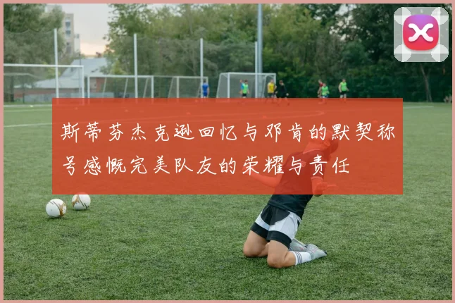 斯蒂芬杰克逊回忆与邓肯的默契称号感慨完美队友的荣耀与责任