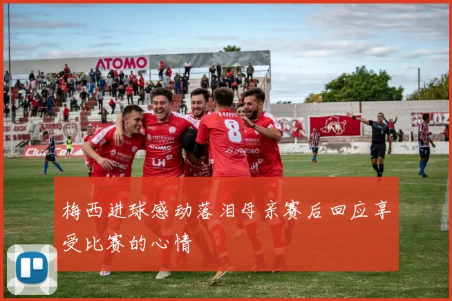 梅西进球感动落泪母亲赛后回应享受比赛的心情