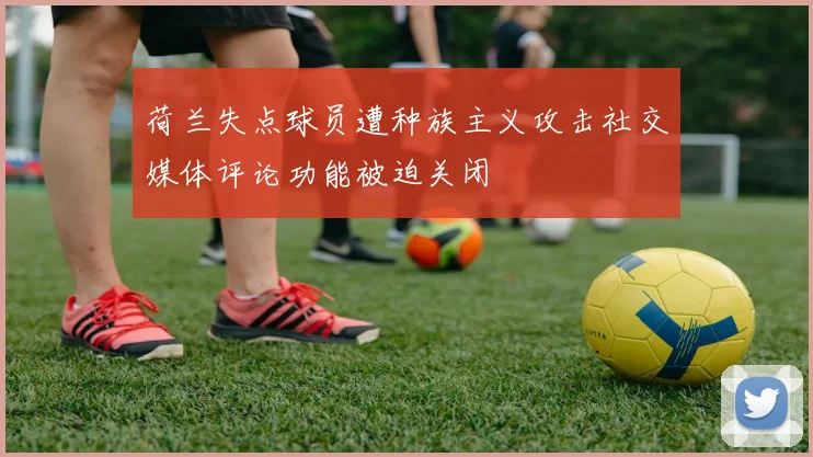 荷兰失点球员遭种族主义攻击社交媒体评论功能被迫关闭