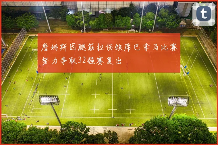 詹姆斯因腿筋拉伤缺席巴拿马比赛努力争取32强赛复出