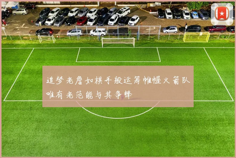 追梦老詹如棋手般运筹帷幄火箭队唯有老范能与其争锋