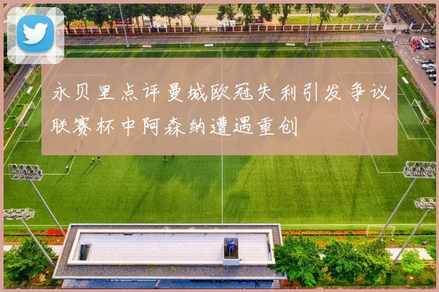 永贝里点评曼城欧冠失利引发争议联赛杯中阿森纳遭遇重创