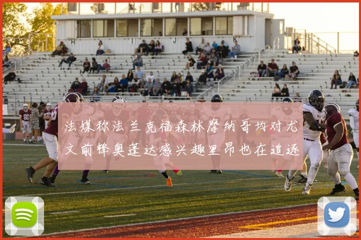 法媒称法兰克福森林摩纳哥均对尤文前锋奥蓬达感兴趣里昂也在追逐他