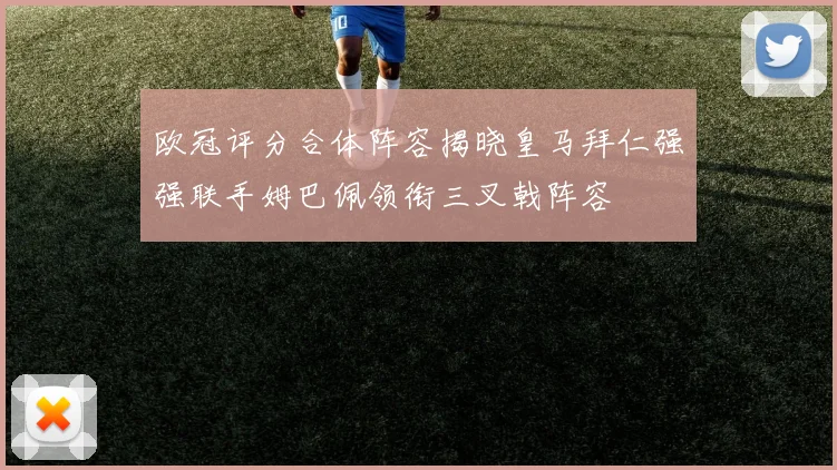 欧冠评分合体阵容揭晓皇马拜仁强强联手姆巴佩领衔三叉戟阵容