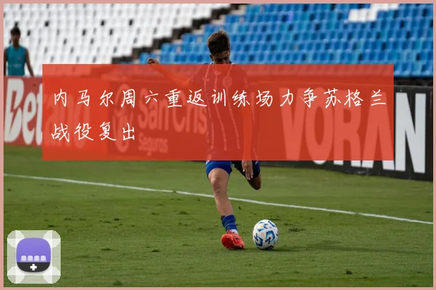 内马尔周六重返训练场力争苏格兰战役复出