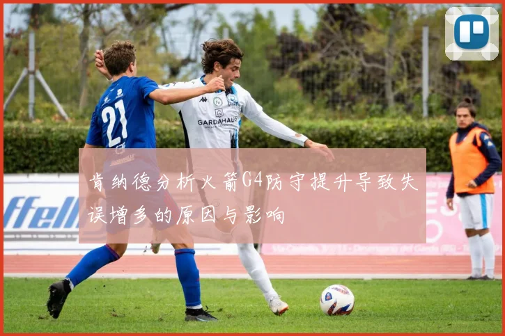 肯纳德分析火箭G4防守提升导致失误增多的原因与影响
