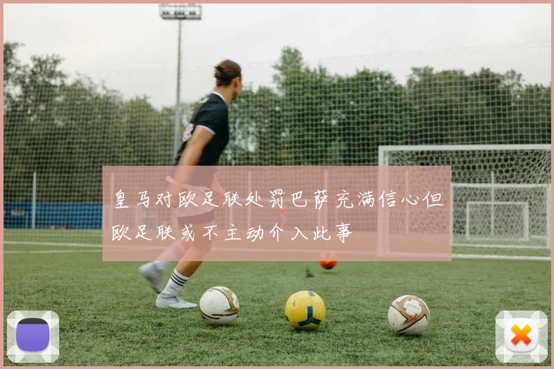 皇马对欧足联处罚巴萨充满信心但欧足联或不主动介入此事