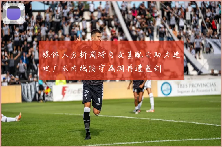 媒体人分析周琦与麦基配合助力进攻广东内线防守漏洞再遭重创