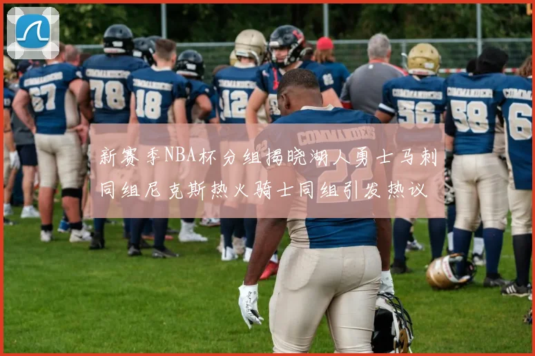 新赛季NBA杯分组揭晓湖人勇士马刺同组尼克斯热火骑士同组引发热议