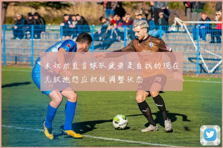 米切尔直言球队疲劳是自找的现在无权抱怨应积极调整状态