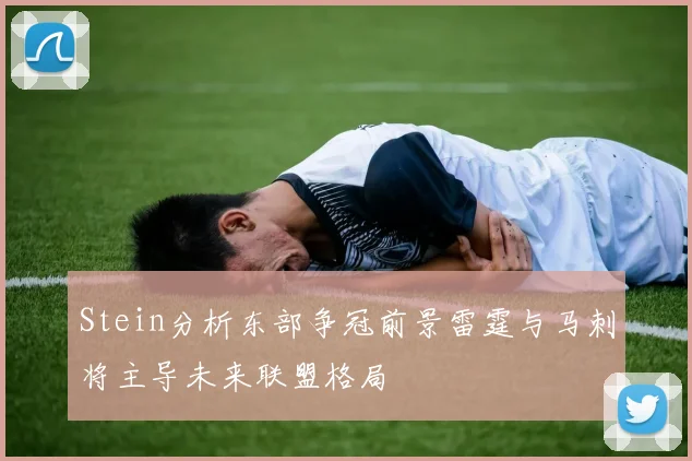 Stein分析东部争冠前景雷霆与马刺将主导未来联盟格局