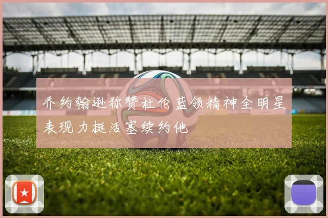 乔约翰逊称赞杜伦蓝领精神全明星表现力挺活塞续约他