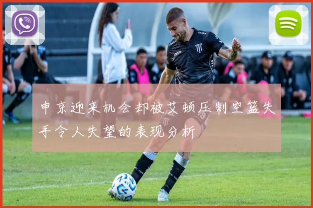申京迎来机会却被艾顿压制空篮失手令人失望的表现分析