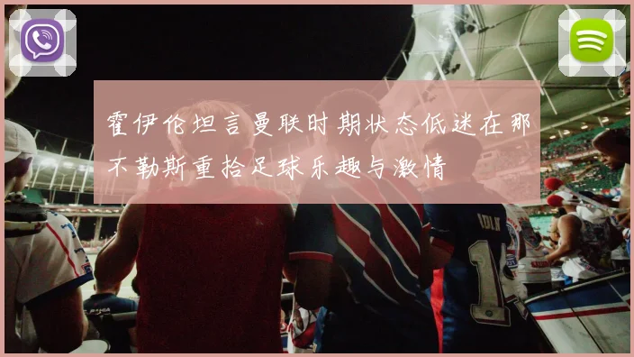 霍伊伦坦言曼联时期状态低迷在那不勒斯重拾足球乐趣与激情