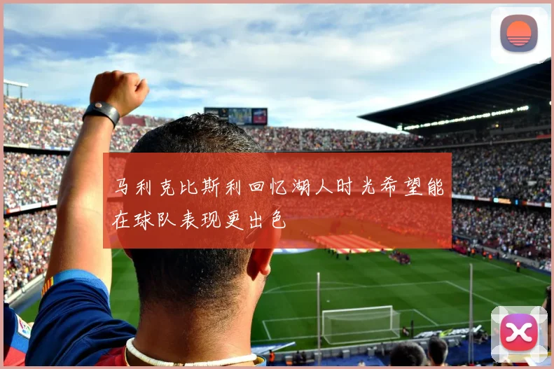 马利克比斯利回忆湖人时光希望能在球队表现更出色
