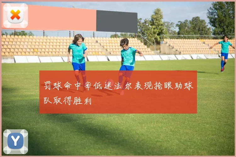 罚球命中率低迷法尔表现抢眼助球队取得胜利