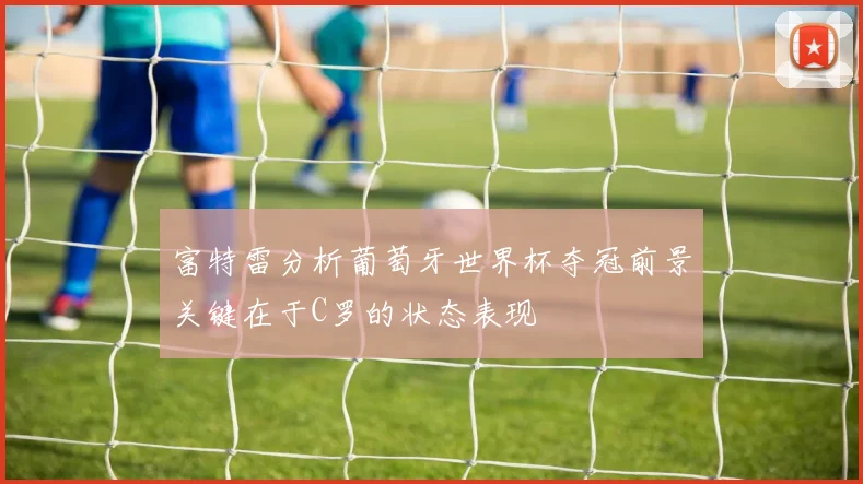 富特雷分析葡萄牙世界杯夺冠前景关键在于C罗的状态表现