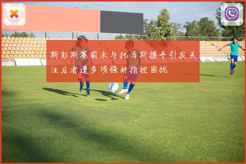 斯彭斯赛前未与托马斯握手引发关注后者遭多项强奸指控困扰