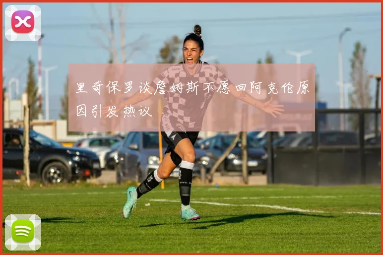 里奇保罗谈詹姆斯不愿回阿克伦原因引发热议