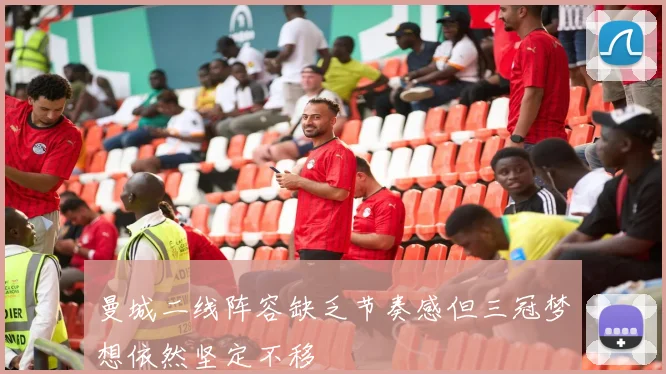 曼城二线阵容缺乏节奏感但三冠梦想依然坚定不移