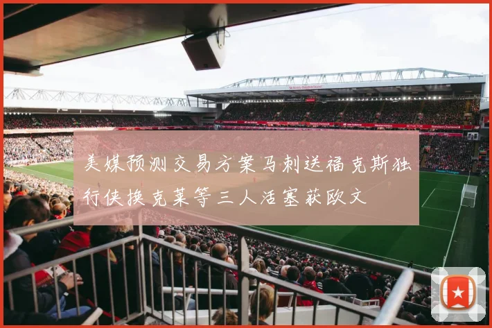 美媒预测交易方案马刺送福克斯独行侠换克莱等三人活塞获欧文