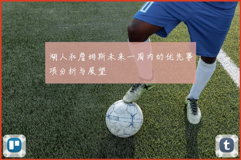 湖人和詹姆斯未来一周内的优先事项分析与展望