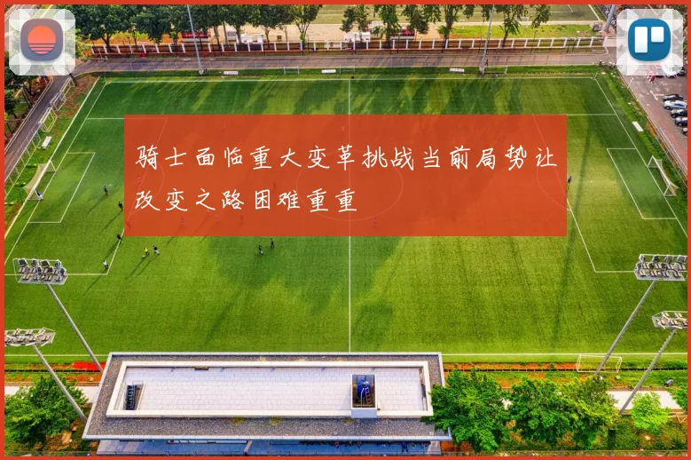 骑士面临重大变革挑战当前局势让改变之路困难重重