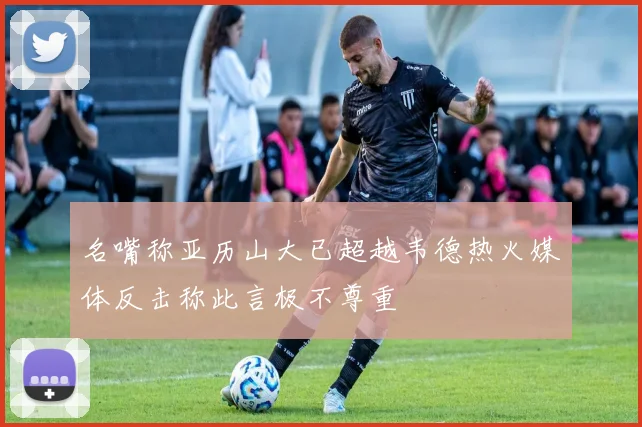 名嘴称亚历山大已超越韦德热火媒体反击称此言极不尊重