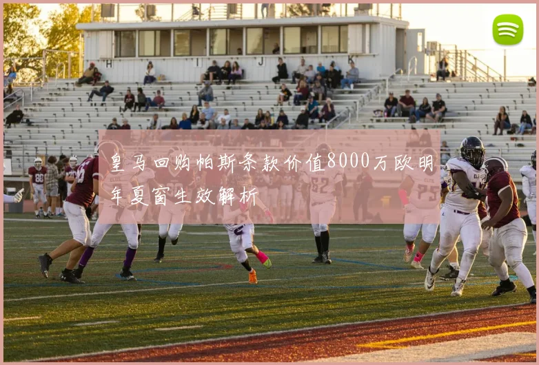 皇马回购帕斯条款价值8000万欧明年夏窗生效解析