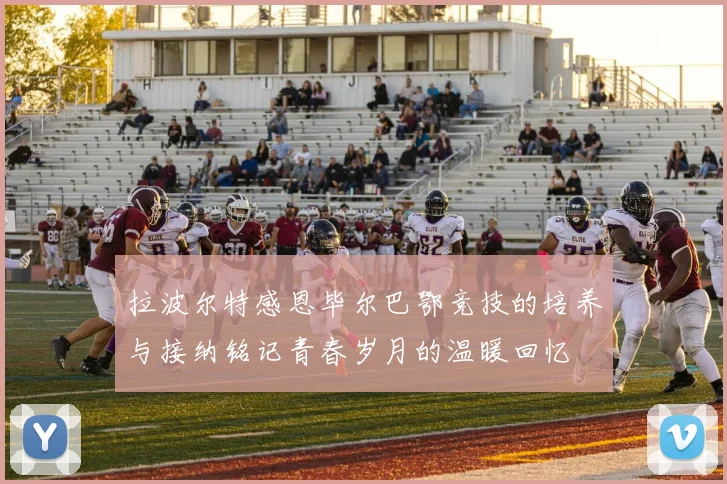 拉波尔特感恩毕尔巴鄂竞技的培养与接纳铭记青春岁月的温暖回忆