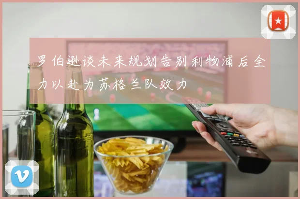 罗伯逊谈未来规划告别利物浦后全力以赴为苏格兰队效力