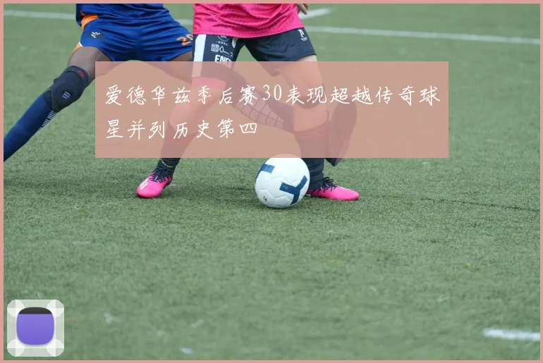 爱德华兹季后赛30表现超越传奇球星并列历史第四